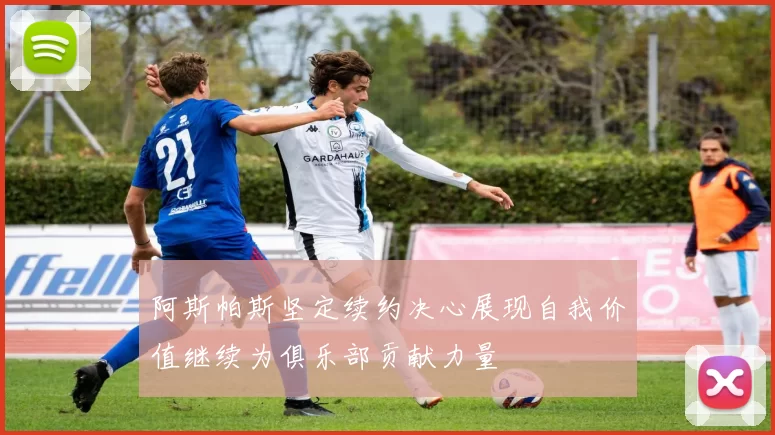 阿斯帕斯坚定续约决心展现自我价值继续为俱乐部贡献力量