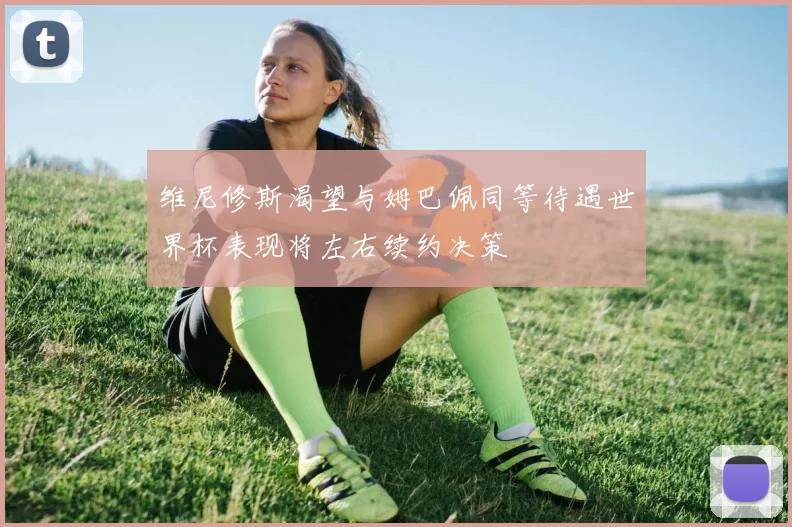 维尼修斯渴望与姆巴佩同等待遇世界杯表现将左右续约决策