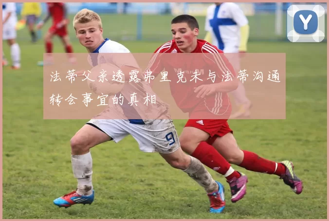 法蒂父亲透露弗里克未与法蒂沟通转会事宜的真相