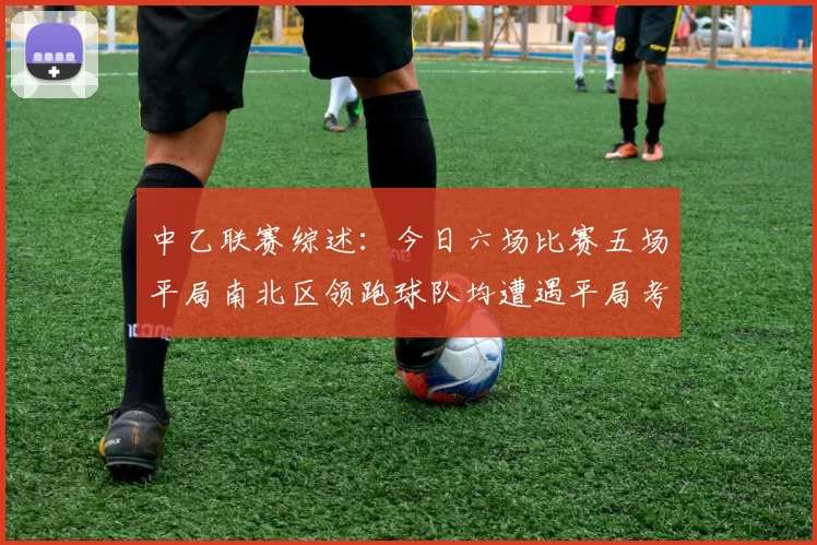 中乙联赛综述：今日六场比赛五场平局南北区领跑球队均遭遇平局考验