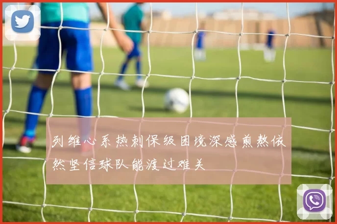 列维心系热刺保级困境深感煎熬依然坚信球队能渡过难关