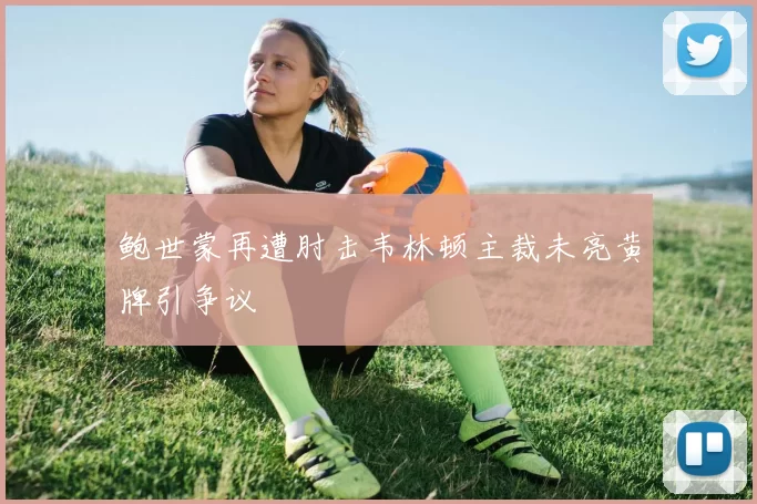 鲍世蒙再遭肘击韦林顿主裁未亮黄牌引争议