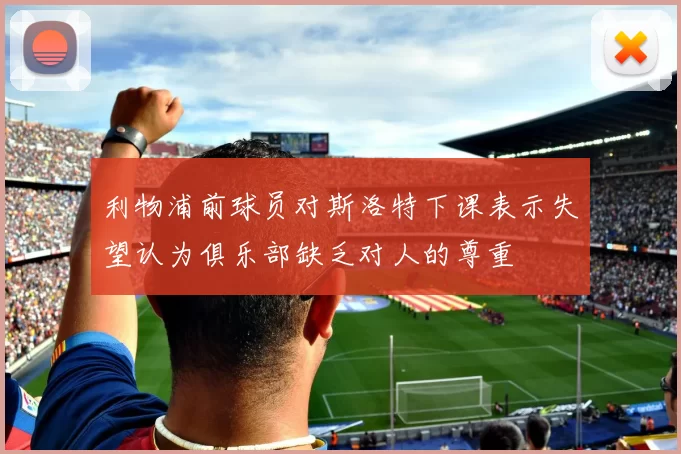 利物浦前球员对斯洛特下课表示失望认为俱乐部缺乏对人的尊重